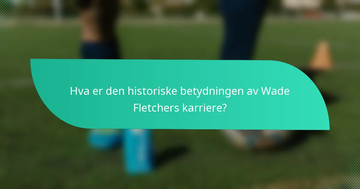 Hva er den historiske betydningen av Wade Fletchers karriere?