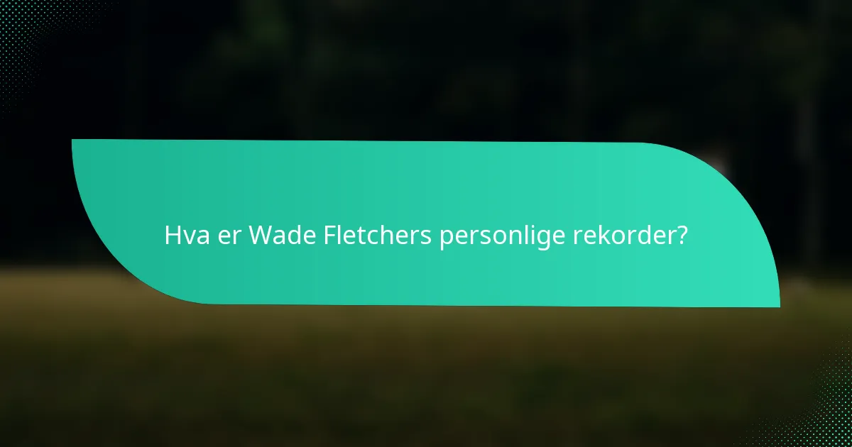 Hva er Wade Fletchers personlige rekorder?