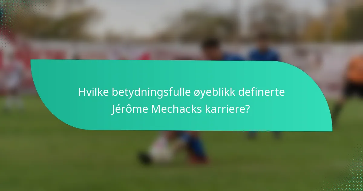 Hvilke betydningsfulle øyeblikk definerte Jérôme Mechacks karriere?