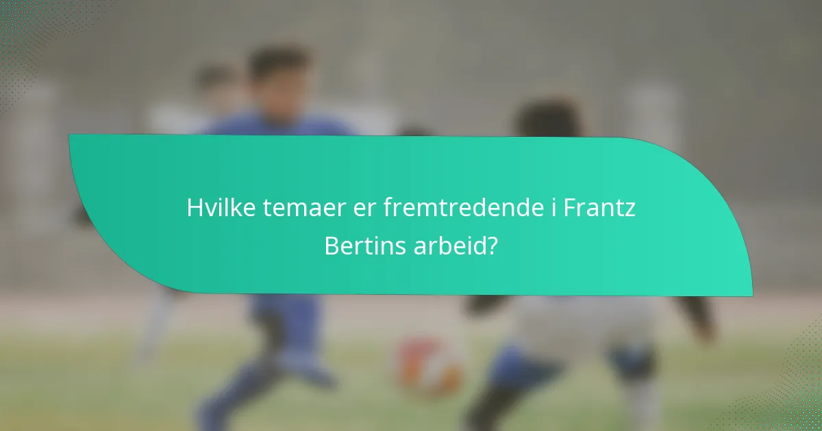 Hvilke temaer er fremtredende i Frantz Bertins arbeid?