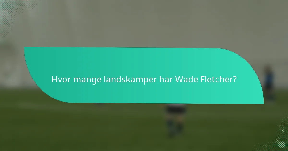Hvor mange landskamper har Wade Fletcher?