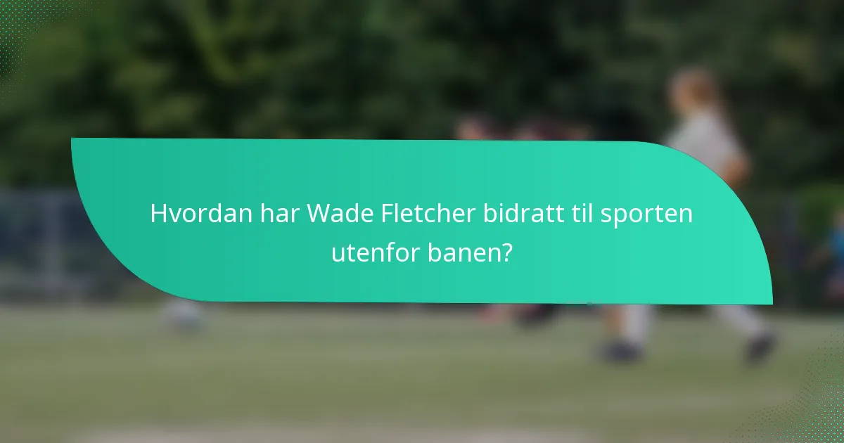 Hvordan har Wade Fletcher bidratt til sporten utenfor banen?