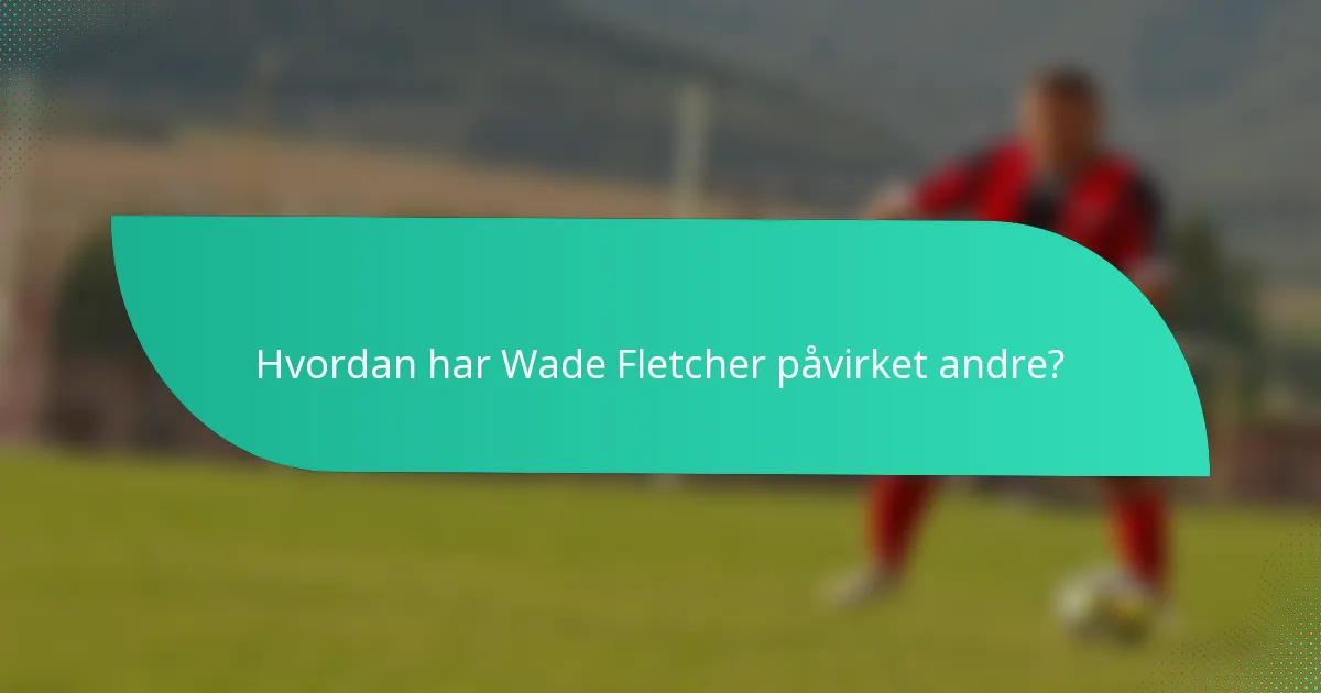 Hvordan har Wade Fletcher påvirket andre?