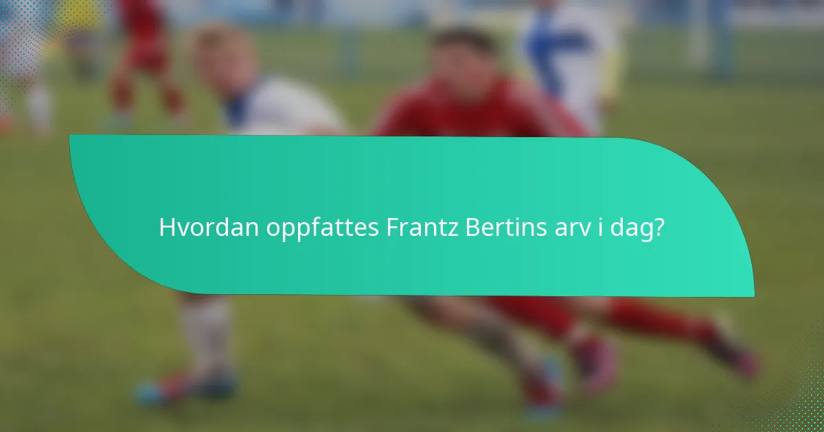 Hvordan oppfattes Frantz Bertins arv i dag?