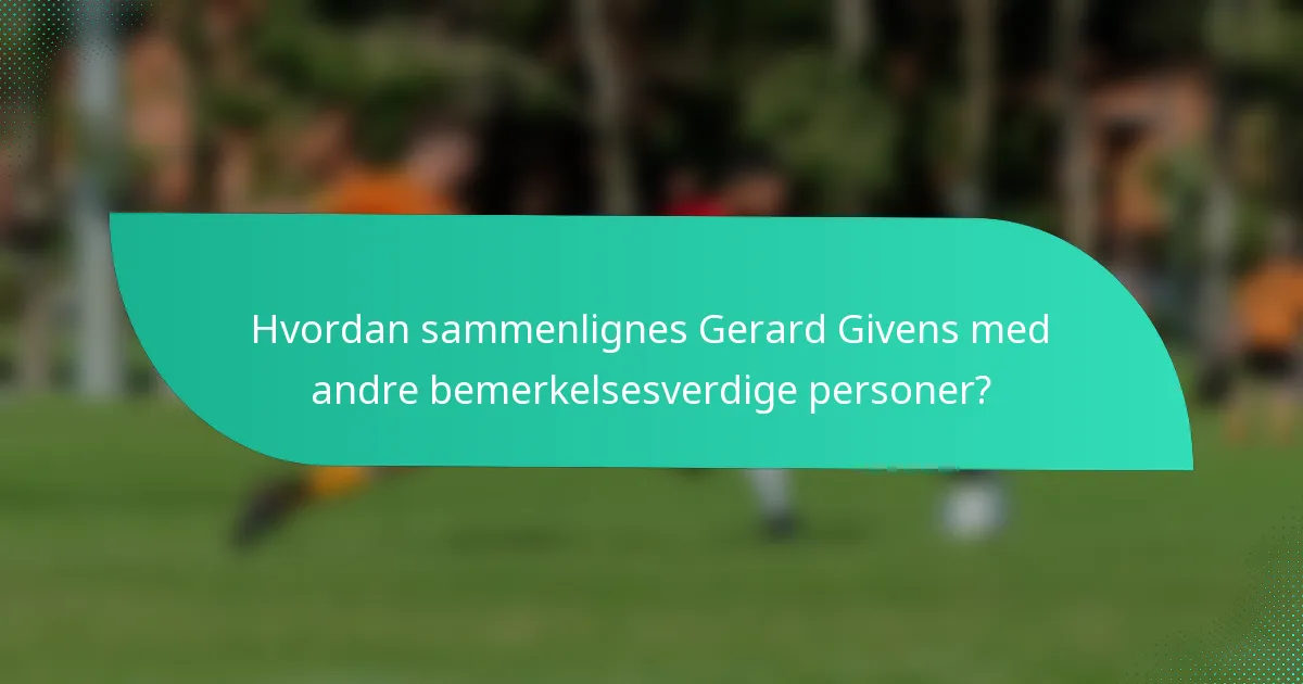 Hvordan sammenlignes Gerard Givens med andre bemerkelsesverdige personer?